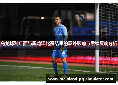 乌龙球对广西与黑龙江比赛结果的意外影响与后续反响分析 乌龙球对广西与黑龙江比赛结果的意外影响与后续反响分析