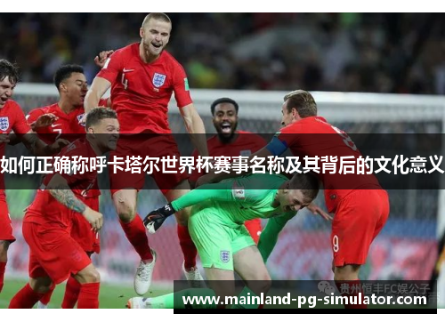 如何正确称呼卡塔尔世界杯赛事名称及其背后的文化意义