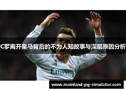 C罗离开皇马背后的不为人知故事与深层原因分析 C罗离开皇马背后的不为人知故事与深层原因分析