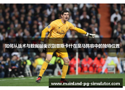 如何从战术与数据层面识别普斯卡什在皇马阵容中的独特位置 如何从战术与数据层面识别普斯卡什在皇马阵容中的独特位置