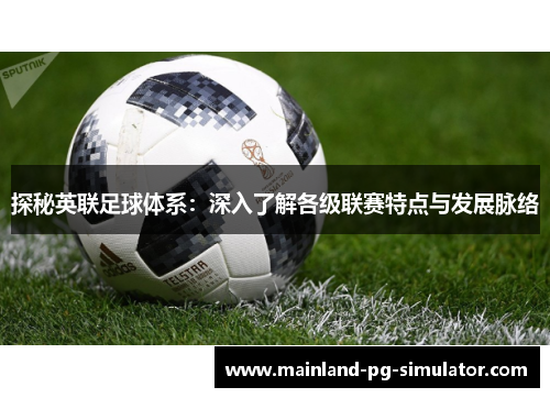 探秘英联足球体系:深入了解各级联赛特点与发展脉络 探秘英联足球体系:深入了解各级联赛特点与发展脉络