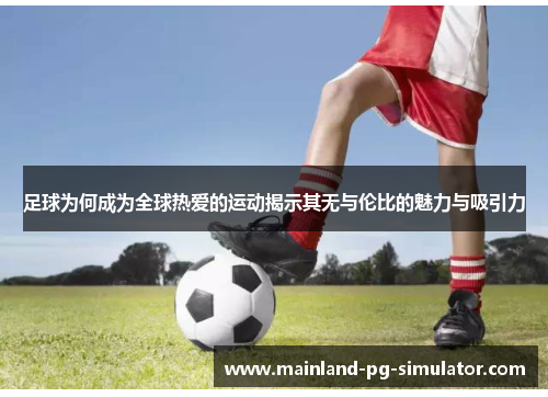 足球为何成为全球热爱的运动揭示其无与伦比的魅力与吸引力 足球为何成为全球热爱的运动揭示其无与伦比的魅力与吸引力