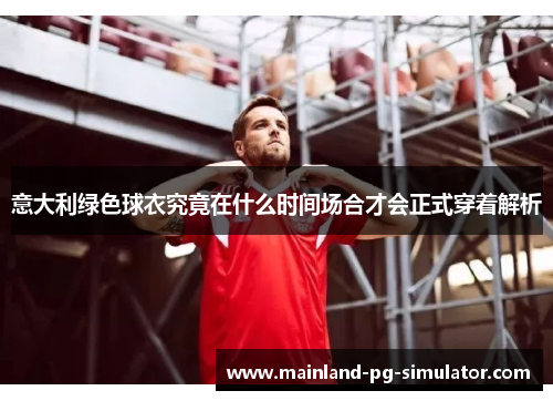 意大利绿色球衣究竟在什么时间场合才会正式穿着解析