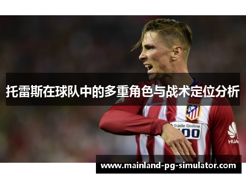 托雷斯在球队中的多重角色与战术定位分析 托雷斯在球队中的多重角色与战术定位分析