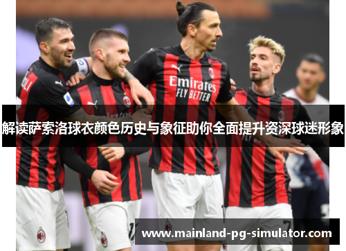 解读萨索洛球衣颜色历史与象征助你全面提升资深球迷形象