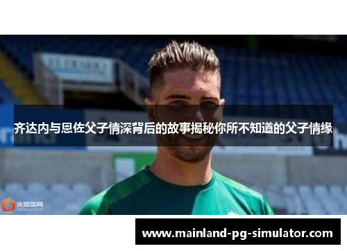 齐达内与恩佐父子情深背后的故事揭秘你所不知道的父子情缘 齐达内与恩佐父子情深背后的故事揭秘你所不知道的父子情缘