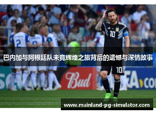 巴内加与阿根廷队未竟辉煌之旅背后的遗憾与深情故事 巴内加与阿根廷队未竟辉煌之旅背后的遗憾与深情故事