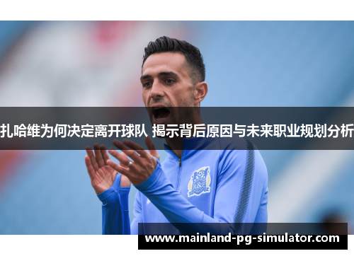 扎哈维为何决定离开球队 揭示背后原因与未来职业规划分析 扎哈维为何决定离开球队 揭示背后原因与未来职业规划分析