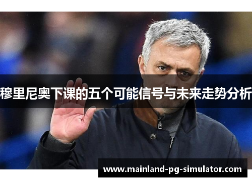 穆里尼奥下课的五个可能信号与未来走势分析 穆里尼奥下课的五个可能信号与未来走势分析