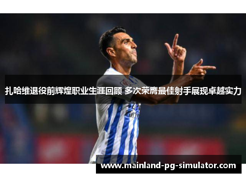 扎哈维退役前辉煌职业生涯回顾 多次荣膺最佳射手展现卓越实力