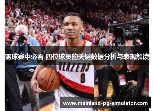 篮球赛中必看 四位球员的关键数据分析与表现解读