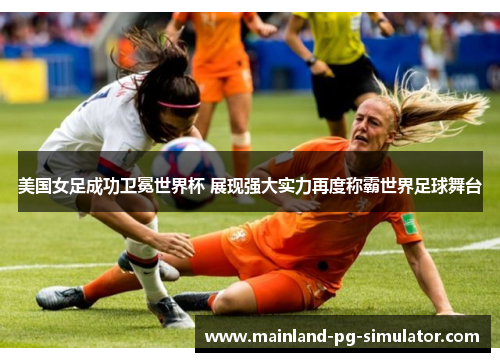 美国女足成功卫冕世界杯 展现强大实力再度称霸世界足球舞台 美国女足成功卫冕世界杯 展现强大实力再度称霸世界足球舞台