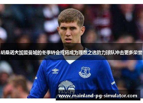 胡桑诺夫加盟曼城的冬季转会或将成为理想之选助力球队冲击更多荣誉