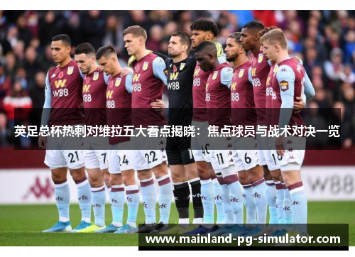 英足总杯热刺对维拉五大看点揭晓：焦点球员与战术对决一览