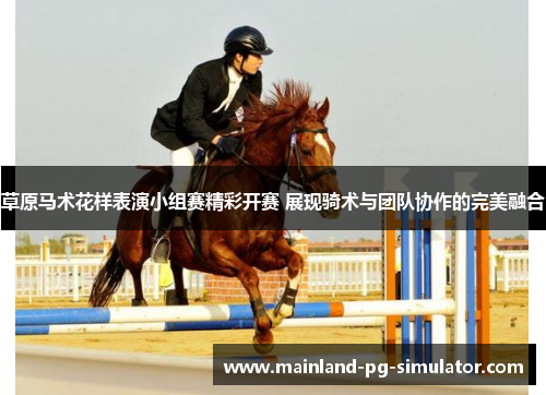 草原马术花样表演小组赛精彩开赛 展现骑术与团队协作的完美融合 草原马术花样表演小组赛精彩开赛 展现骑术与团队协作的完美融合