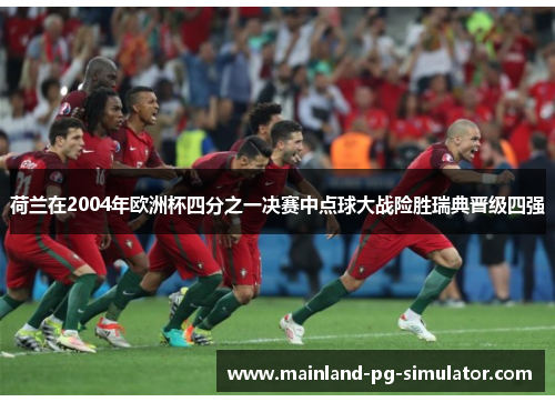 荷兰在2004年欧洲杯四分之一决赛中点球大战险胜瑞典晋级四强 荷兰在2004年欧洲杯四分之一决赛中点球大战险胜瑞典晋级四强