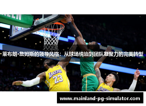 莱布朗·詹姆斯的领导风格:从球场统治到团队凝聚力的完美转型 莱布朗·詹姆斯的领导风格:从球场统治到团队凝聚力的完美转型