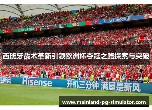 西班牙战术革新引领欧洲杯夺冠之路探索与突破 西班牙战术革新引领欧洲杯夺冠之路探索与突破