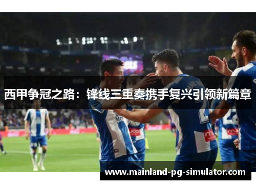 西甲争冠之路：锋线三重奏携手复兴引领新篇章