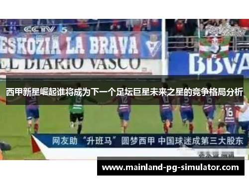 西甲新星崛起谁将成为下一个足坛巨星未来之星的竞争格局分析