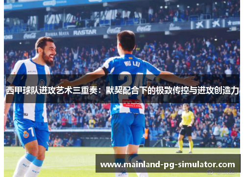 西甲球队进攻艺术三重奏:默契配合下的极致传控与进攻创造力 西甲球队进攻艺术三重奏:默契配合下的极致传控与进攻创造力