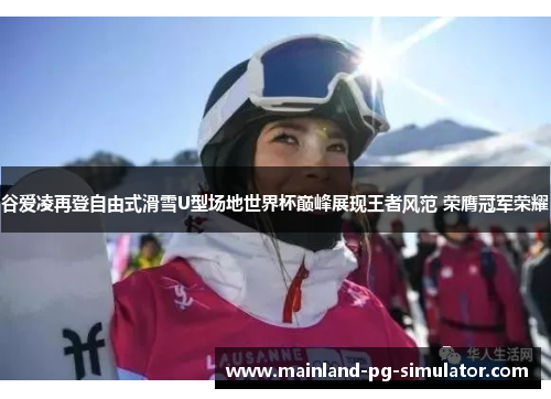谷爱凌再登自由式滑雪U型场地世界杯巅峰展现王者风范 荣膺冠军荣耀