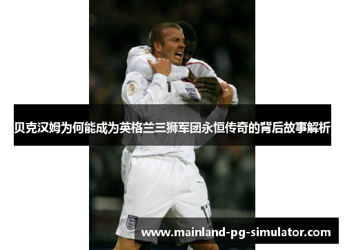 贝克汉姆为何能成为英格兰三狮军团永恒传奇的背后故事解析 贝克汉姆为何能成为英格兰三狮军团永恒传奇的背后故事解析
