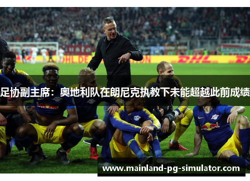 足协副主席:奥地利队在朗尼克执教下未能超越此前成绩 足协副主席:奥地利队在朗尼克执教下未能超越此前成绩
