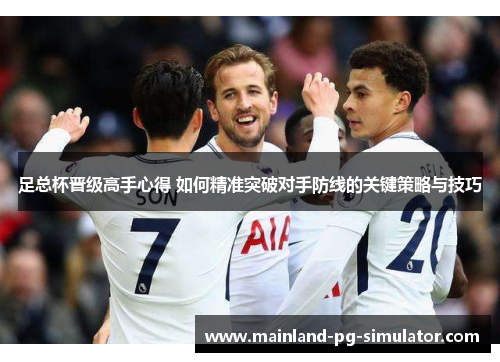 足总杯晋级高手心得 如何精准突破对手防线的关键策略与技巧 足总杯晋级高手心得 如何精准突破对手防线的关键策略与技巧