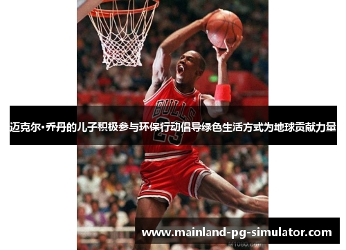 迈克尔·乔丹的儿子积极参与环保行动倡导绿色生活方式为地球贡献力量 迈克尔·乔丹的儿子积极参与环保行动倡导绿色生活方式为地球贡献力量