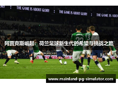 阿贾克斯崛起:荷兰足球新生代的希望与挑战之路 阿贾克斯崛起:荷兰足球新生代的希望与挑战之路