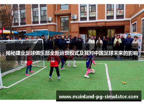 揭秘建业足球俱乐部全新运营模式及其对中国足球未来的影响 揭秘建业足球俱乐部全新运营模式及其对中国足球未来的影响
