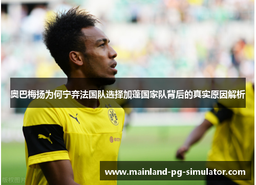 奥巴梅扬为何宁弃法国队选择加蓬国家队背后的真实原因解析 奥巴梅扬为何宁弃法国队选择加蓬国家队背后的真实原因解析