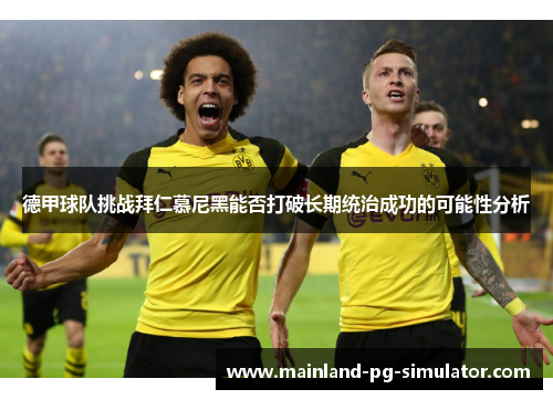 德甲球队挑战拜仁慕尼黑能否打破长期统治成功的可能性分析 德甲球队挑战拜仁慕尼黑能否打破长期统治成功的可能性分析