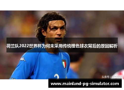 荷兰队2022世界杯为何未采用传统橙色球衣背后的原因解析