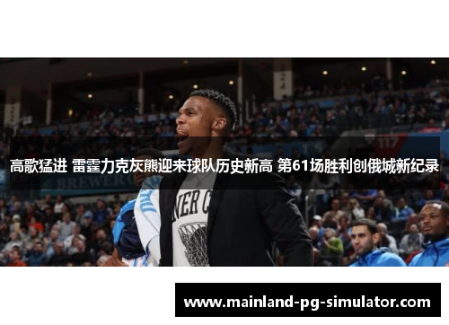 高歌猛进 雷霆力克灰熊迎来球队历史新高 第61场胜利创俄城新纪录