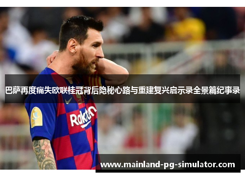巴萨再度痛失欧联桂冠背后隐秘心路与重建复兴启示录全景篇纪事录 巴萨再度痛失欧联桂冠背后隐秘心路与重建复兴启示录全景篇纪事录