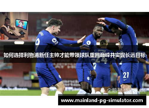 如何选择利物浦新任主帅才能带领球队重回巅峰并实现长远目标 如何选择利物浦新任主帅才能带领球队重回巅峰并实现长远目标