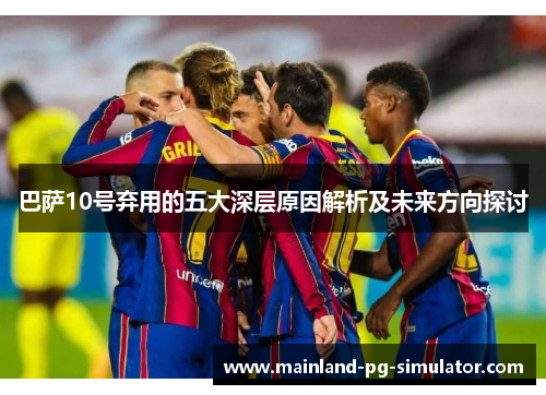 巴萨10号弃用的五大深层原因解析及未来方向探讨