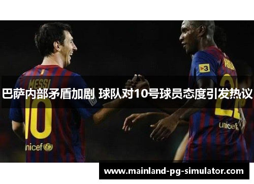 巴萨内部矛盾加剧 球队对10号球员态度引发热议 巴萨内部矛盾加剧 球队对10号球员态度引发热议