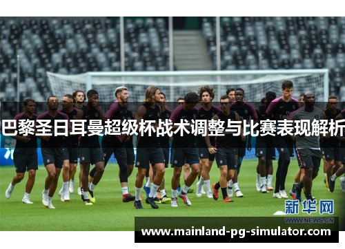 巴黎圣日耳曼超级杯战术调整与比赛表现解析