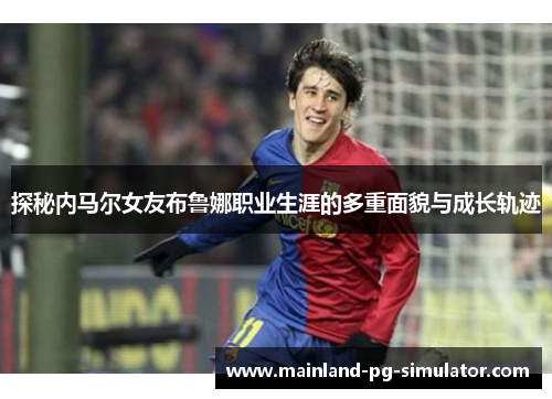 探秘内马尔女友布鲁娜职业生涯的多重面貌与成长轨迹