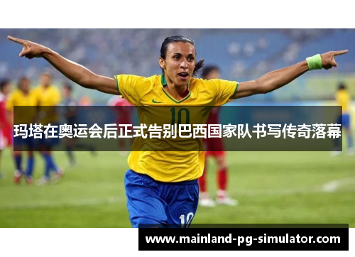 玛塔在奥运会后正式告别巴西国家队书写传奇落幕