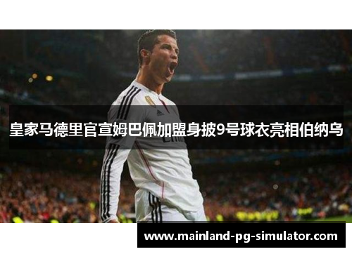 皇家马德里官宣姆巴佩加盟身披9号球衣亮相伯纳乌