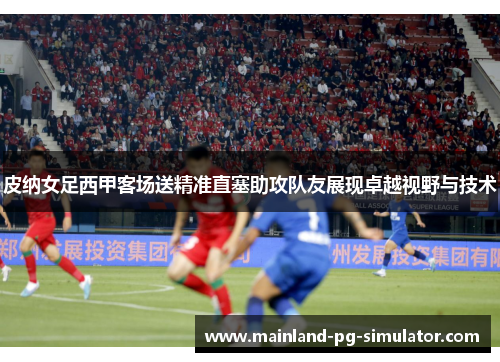 皮纳女足西甲客场送精准直塞助攻队友展现卓越视野与技术