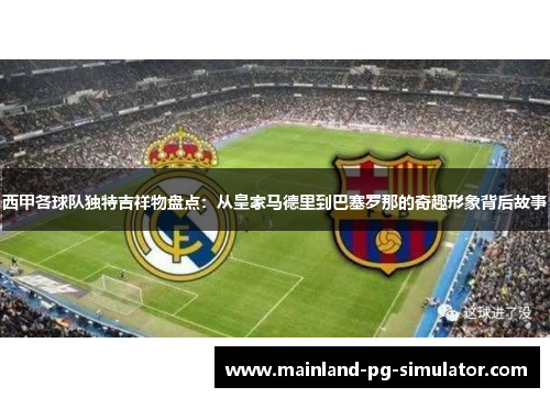 西甲各球队独特吉祥物盘点：从皇家马德里到巴塞罗那的奇趣形象背后故事